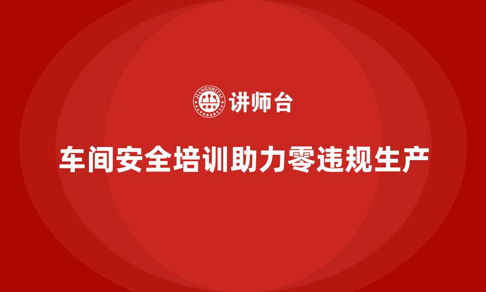 文章车间安全培训让企业轻松实现零违规生产目标的缩略图
