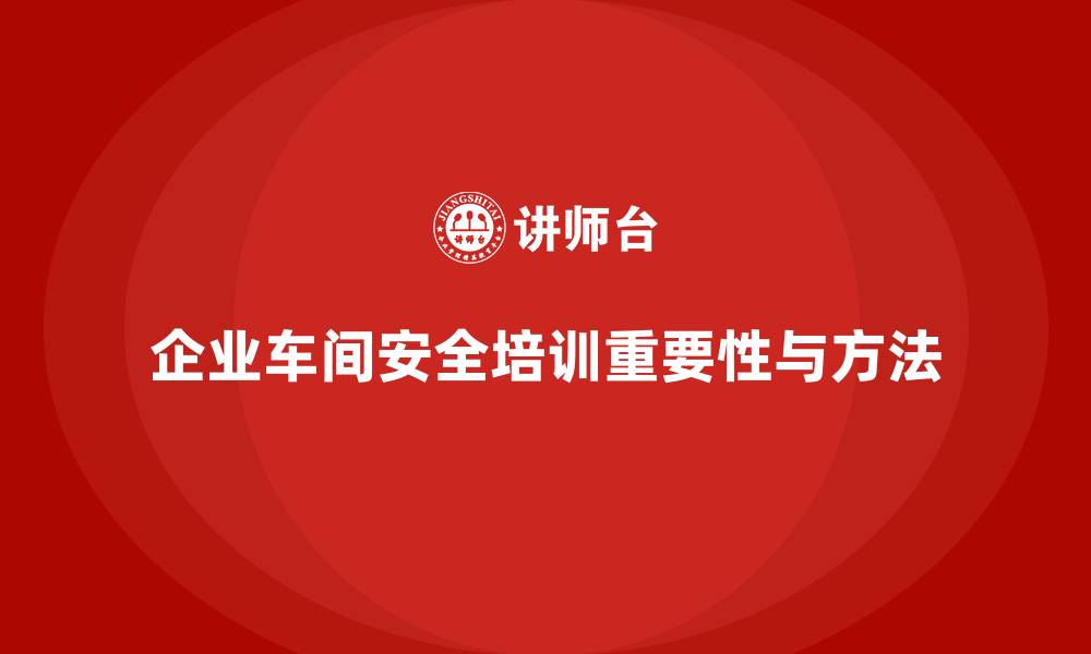 文章企业车间安全培训助力员工熟悉法规要求细则的缩略图
