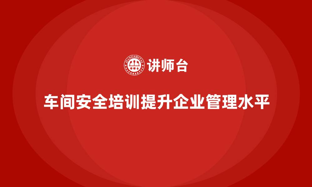 文章车间安全培训是企业合规管理提升的重要途径的缩略图