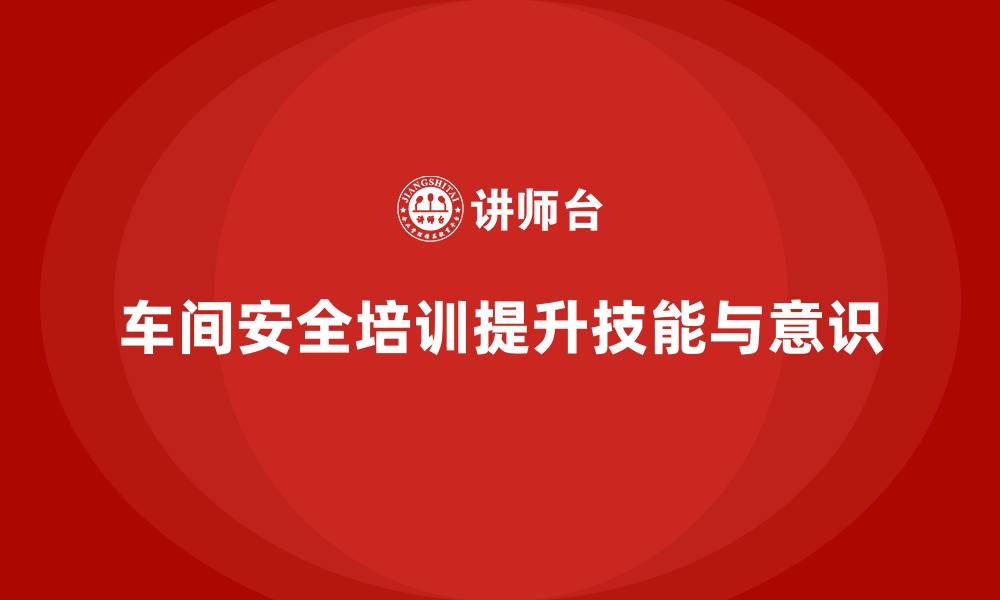 车间安全培训提升技能与意识