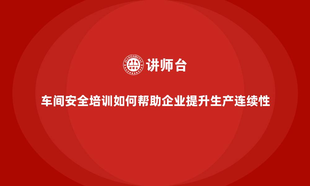 文章车间安全培训如何帮助企业提升生产连续性的缩略图