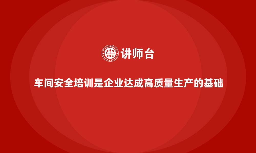 文章车间安全培训是企业达成高质量生产的基础的缩略图