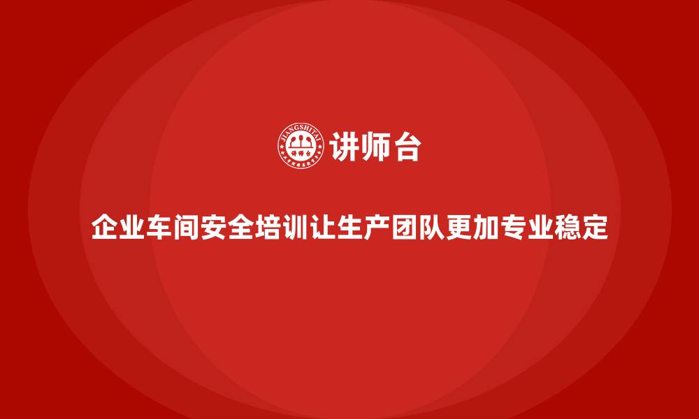 文章企业车间安全培训让生产团队更加专业稳定的缩略图