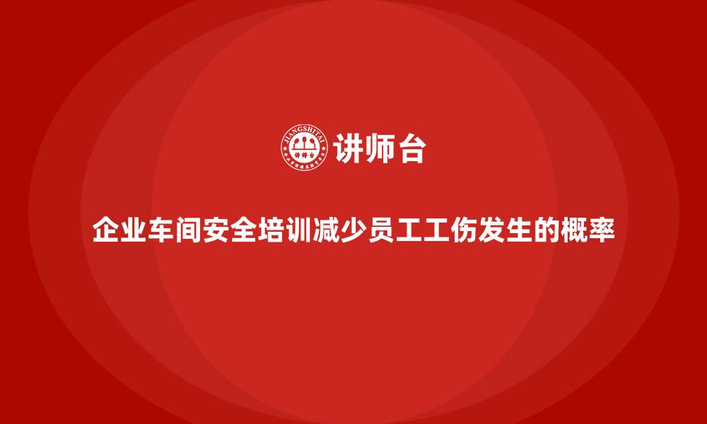 企业车间安全培训减少员工工伤发生的概率