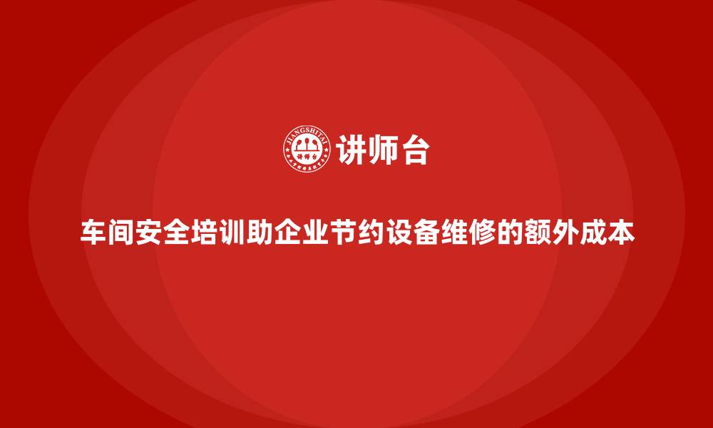 文章车间安全培训助企业节约设备维修的额外成本的缩略图