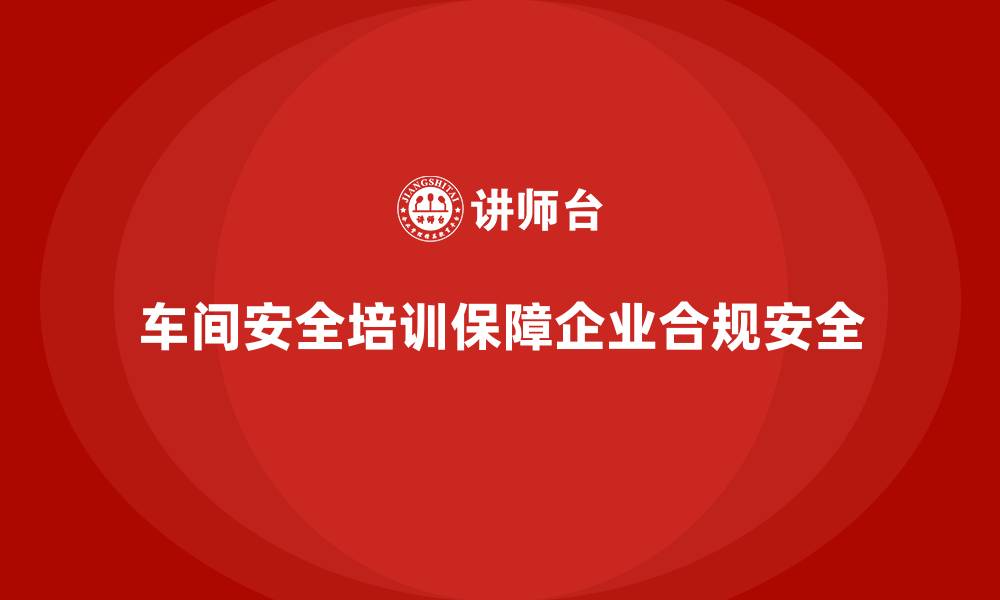文章车间安全培训是企业降低政策违规隐患的保障的缩略图