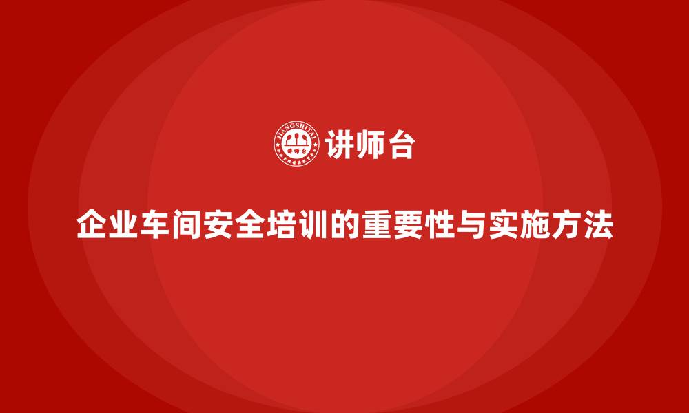 文章企业车间安全培训助力员工掌握政策安全红线的缩略图