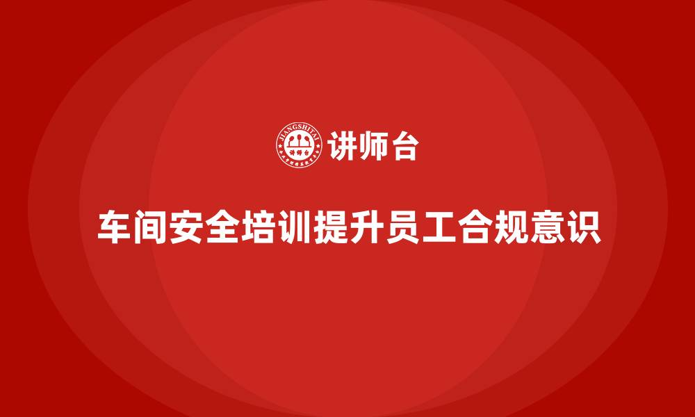 文章车间安全培训让企业员工意识到合规的重要性的缩略图