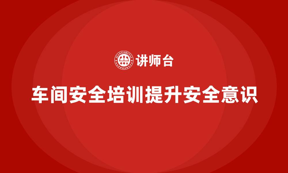 文章车间安全培训助企业强化安全管理中的法规意识的缩略图