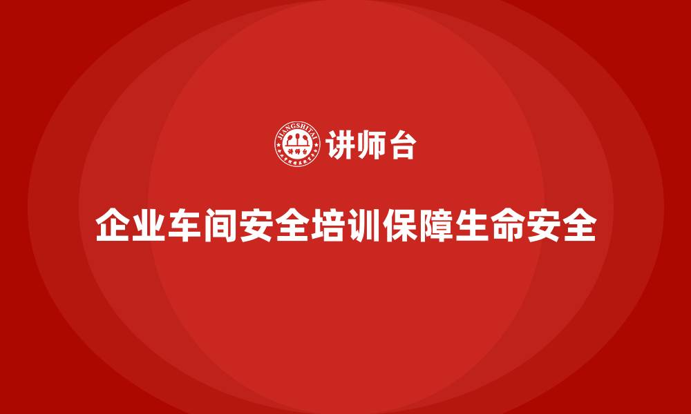 文章企业车间安全培训减少政策风险带来的经济损失的缩略图