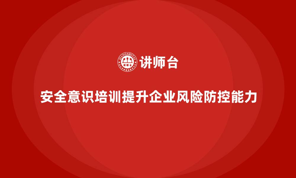 文章安全意识培训提升企业整体风险防控能力的缩略图