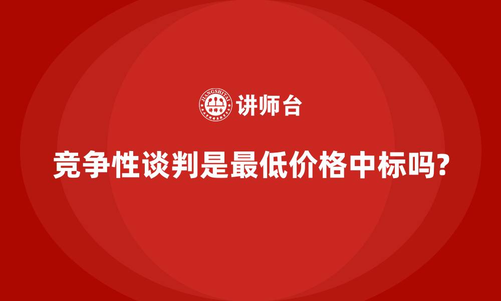 文章竞争性谈判是最低价格中标吗?的缩略图