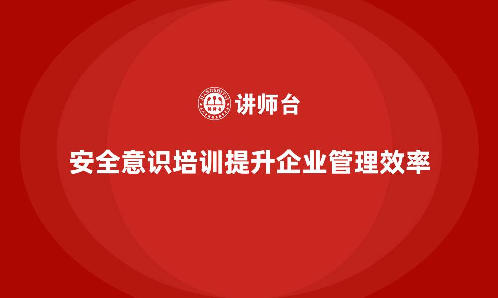 文章安全意识培训助企业优化生产效率与资源配置的缩略图