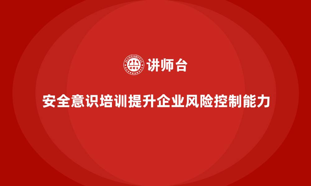 文章安全意识培训推动企业风险控制更加精准有效的缩略图