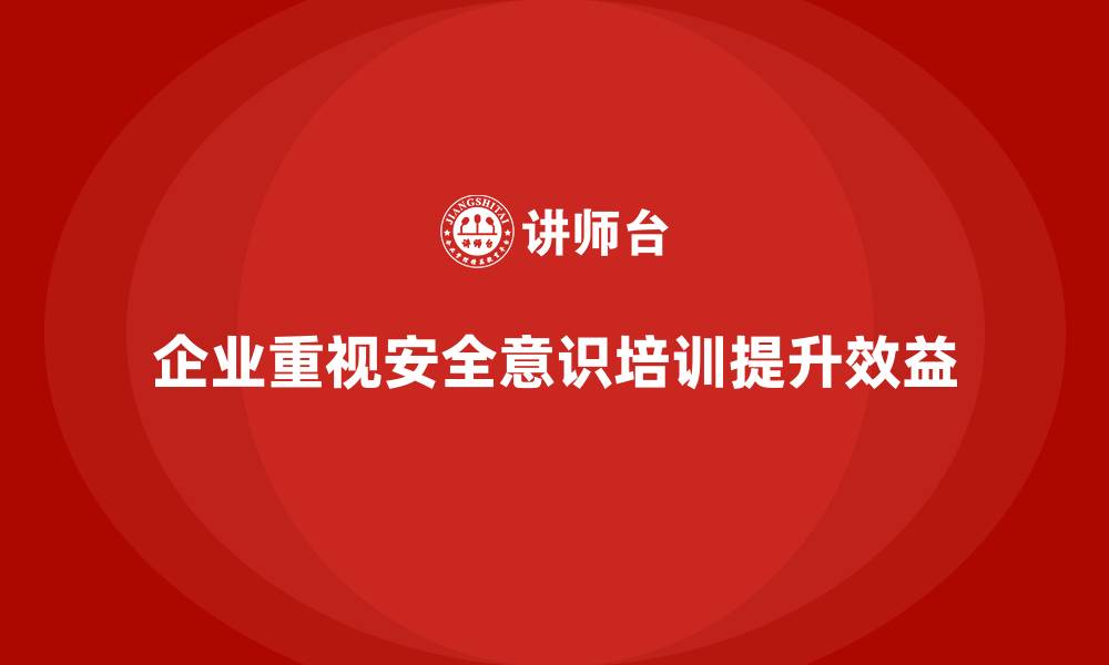 企业重视安全意识培训提升效益