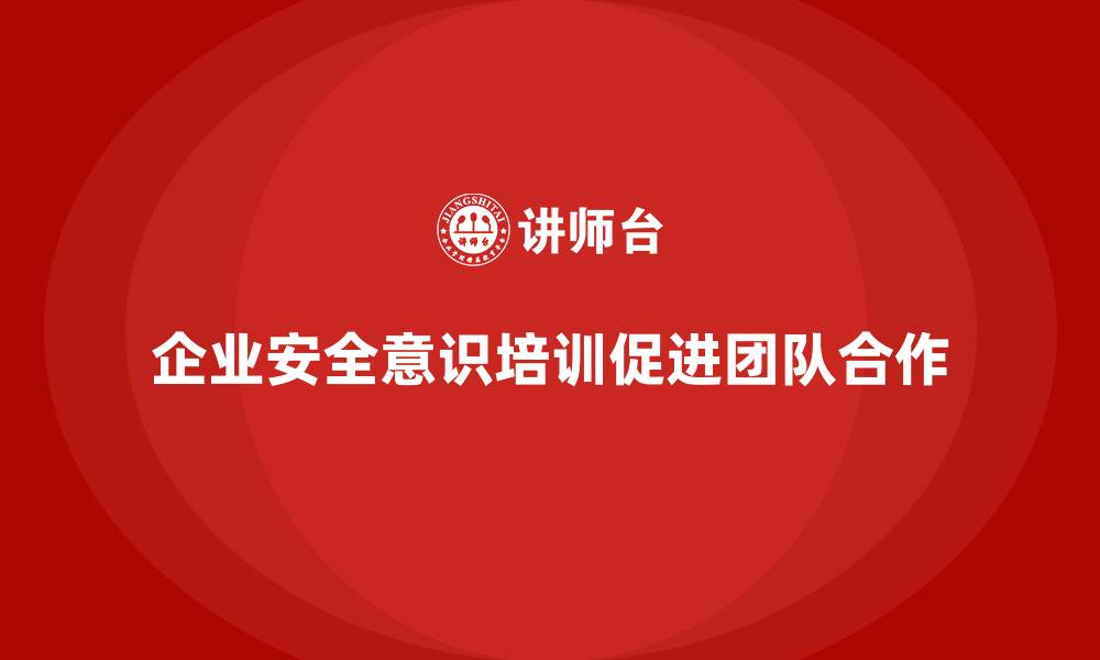 文章企业安全意识培训推动团队合作更加顺畅的缩略图
