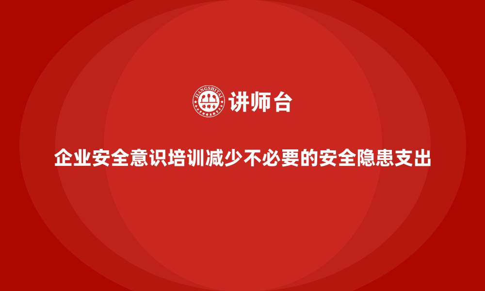 文章企业安全意识培训减少不必要的安全隐患支出的缩略图