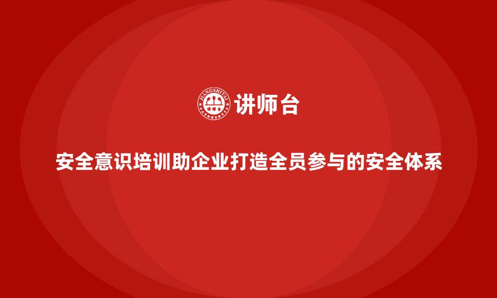 安全意识培训助企业打造全员参与的安全体系