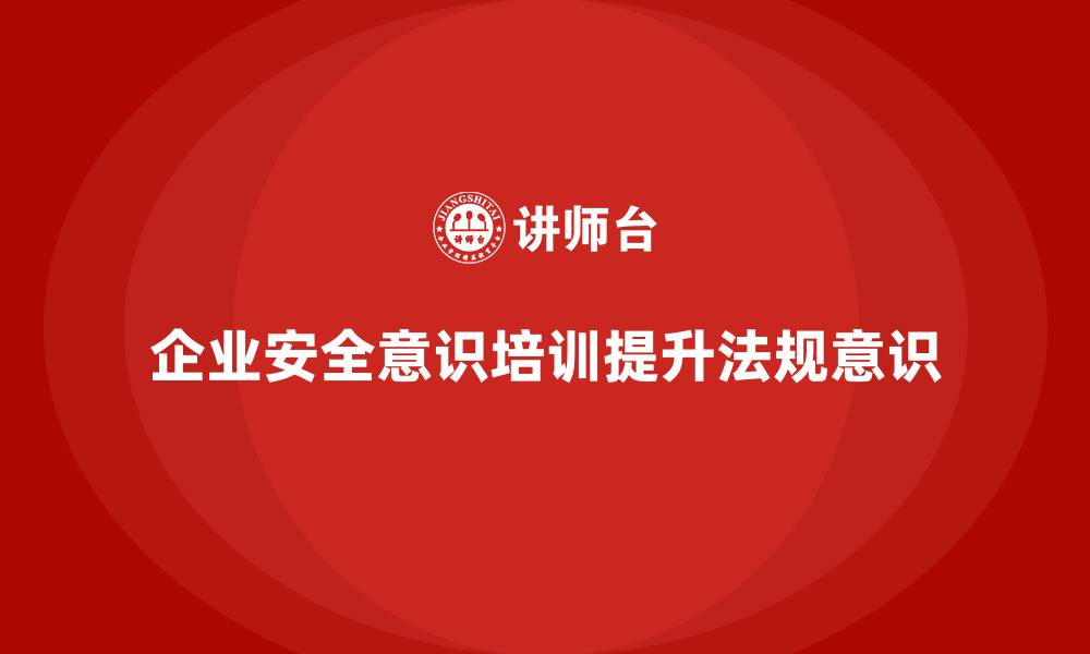 文章企业安全意识培训推动全员法规意识全面普及的缩略图