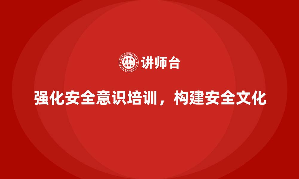 强化安全意识培训，构建安全文化