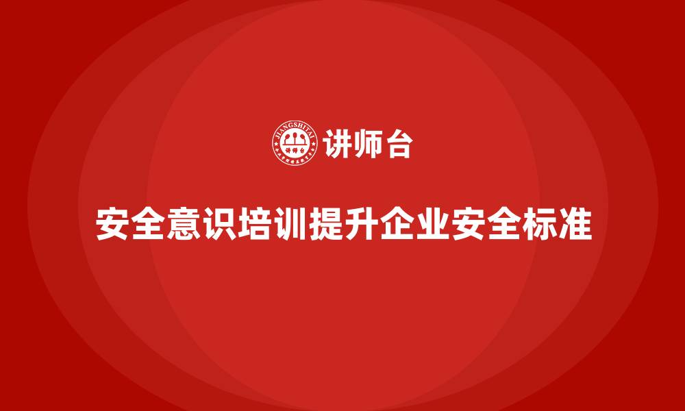 文章安全意识培训为企业创造更高的安全生产标准的缩略图