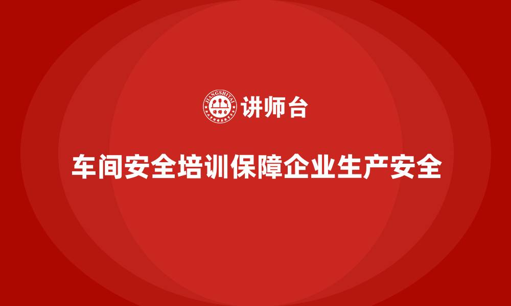 车间安全培训保障企业生产安全