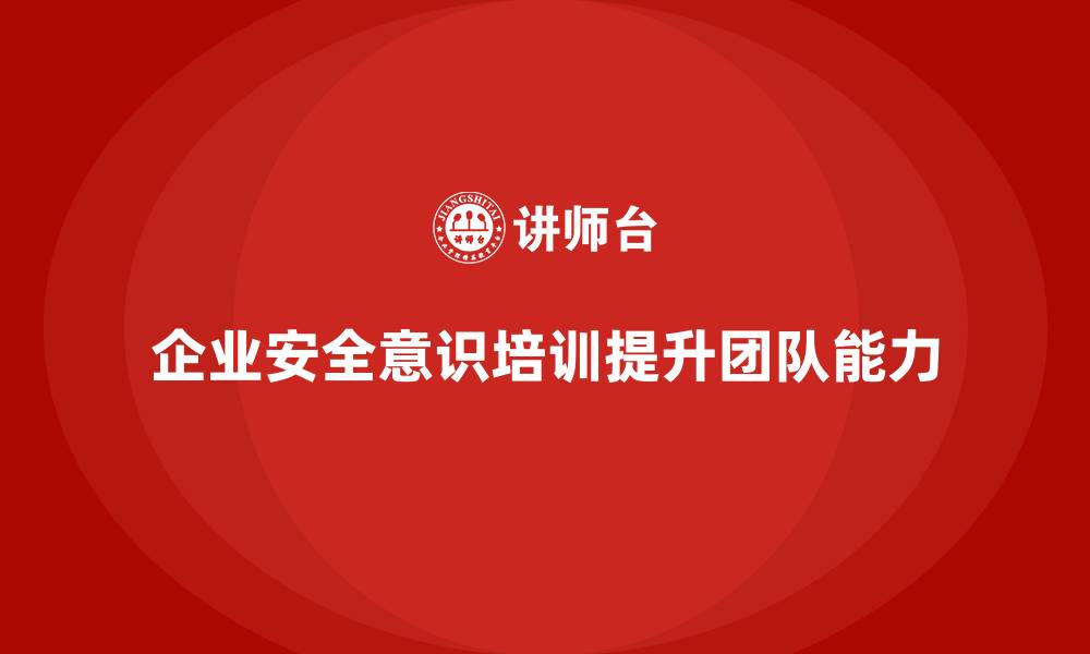 文章企业通过安全意识培训增强团队在高风险环境下的工作能力的缩略图