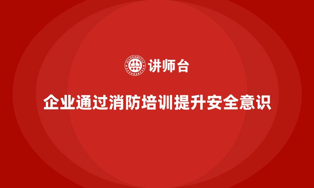 文章企业如何通过消防安全培训确保员工安全操作的缩略图
