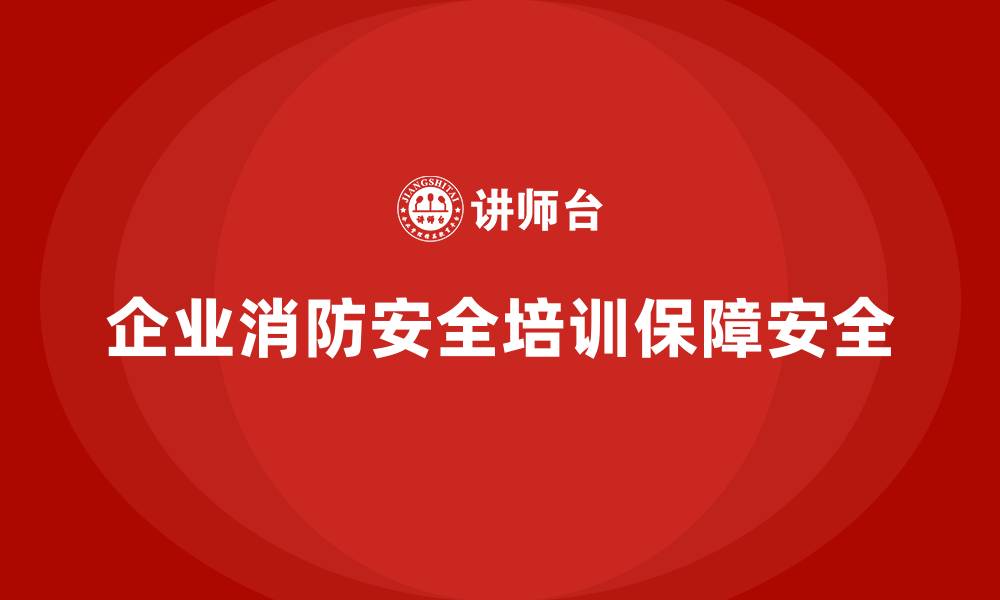 企业消防安全培训保障安全