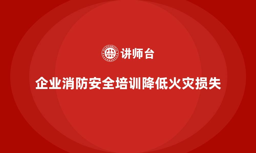 文章企业消防安全培训，降低因火灾造成的企业损失的缩略图