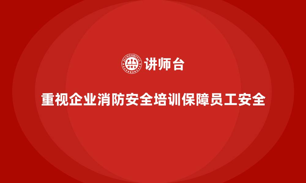 重视企业消防安全培训保障员工安全