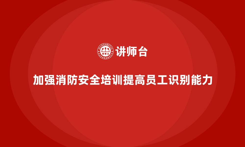 文章企业消防安全培训增强员工对火灾隐患的识别能力的缩略图