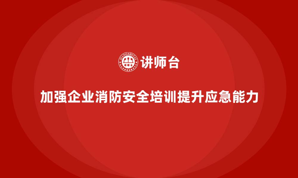 文章企业消防安全培训帮助企业减少员工的火灾应急能力差异的缩略图