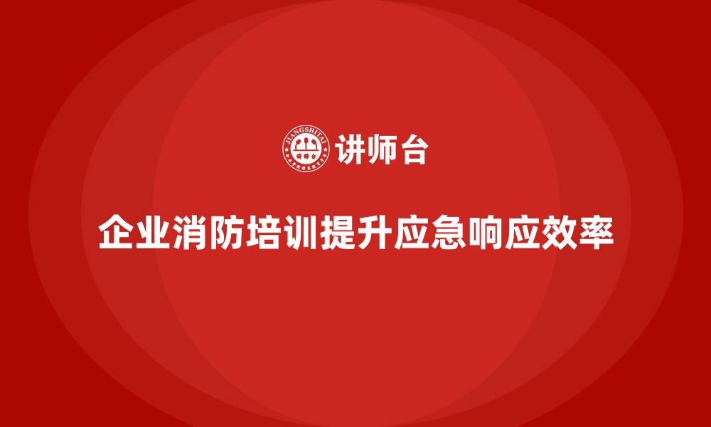 文章企业消防安全培训帮助企业提升火灾应急响应效率的缩略图