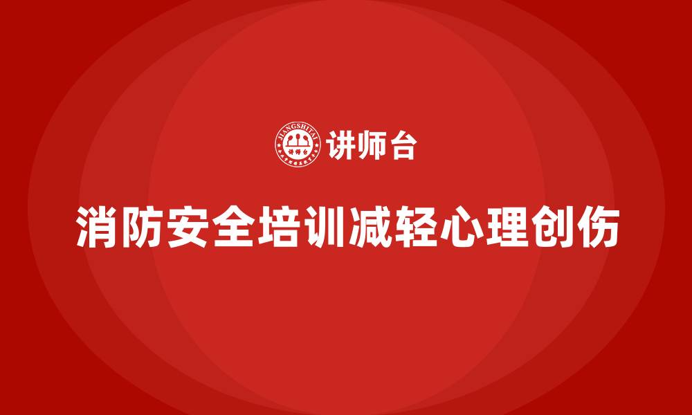 文章企业消防安全培训，减少员工因火灾造成的心理创伤的缩略图