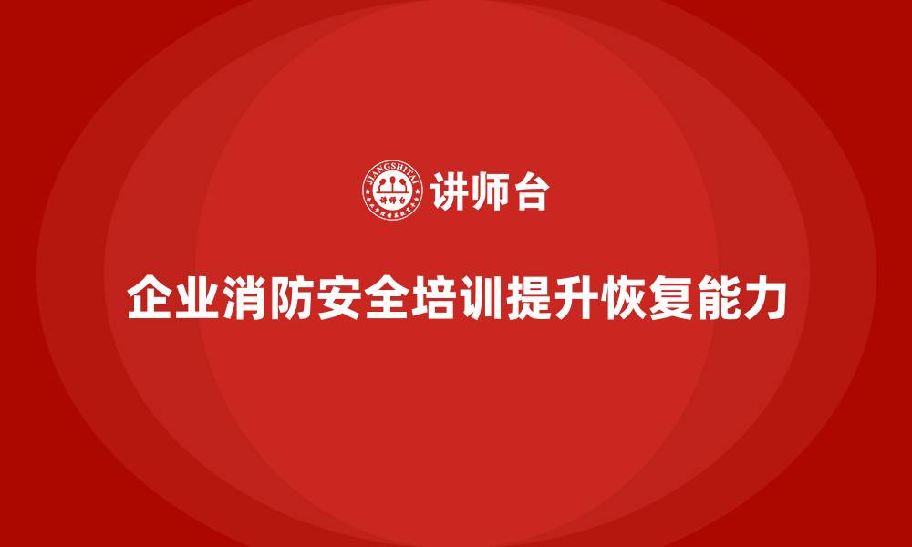 文章企业消防安全培训帮助企业提升火灾事故后的恢复能力的缩略图