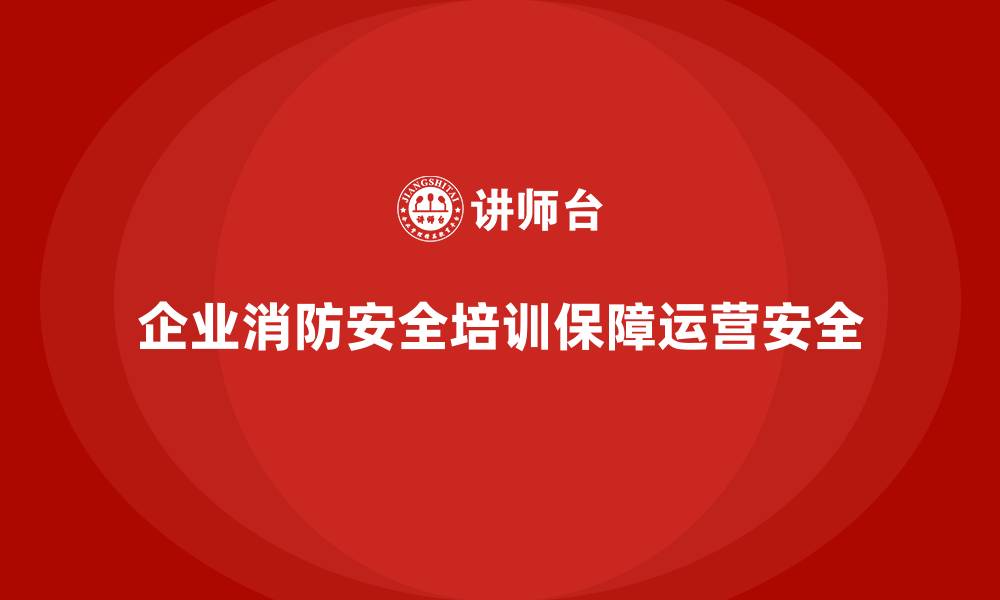 企业消防安全培训保障运营安全