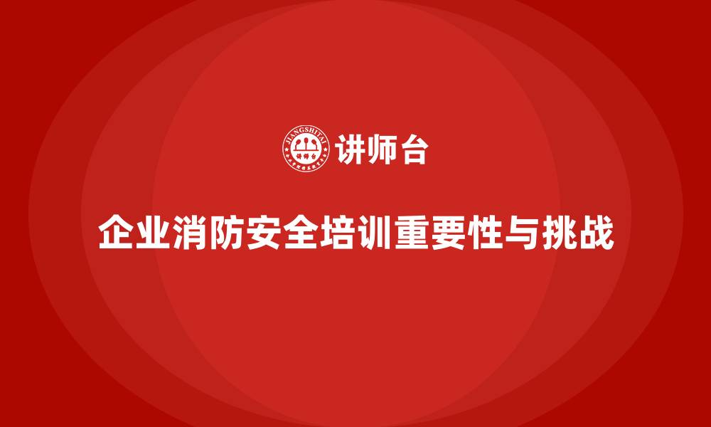 企业消防安全培训重要性与挑战