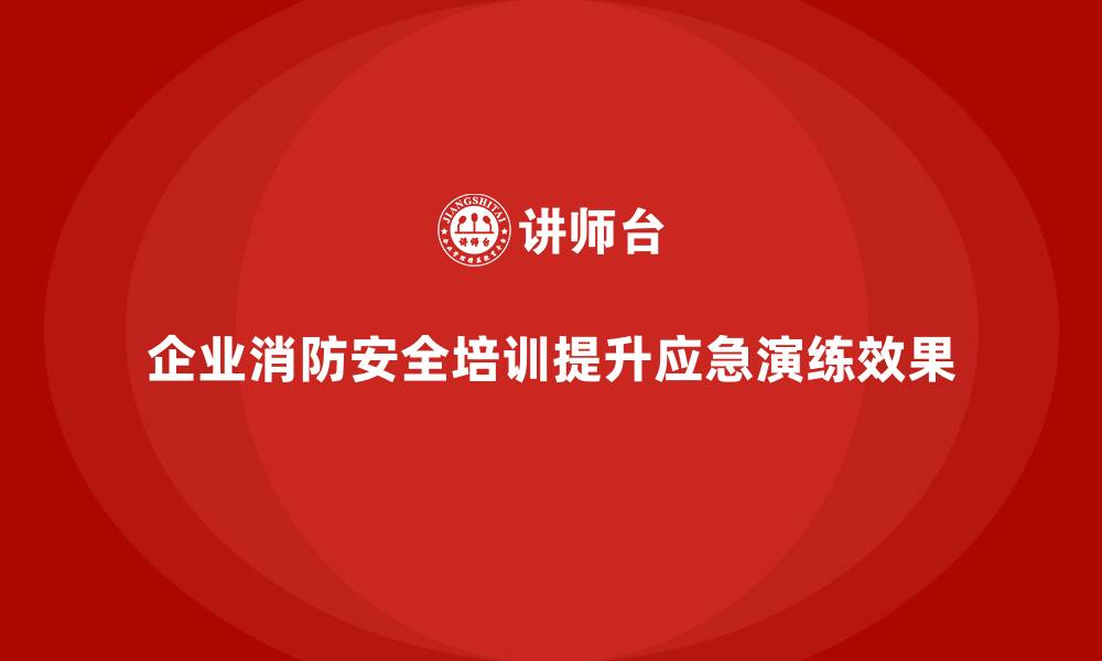 文章企业消防安全培训帮助企业优化火灾应急演练的效果的缩略图