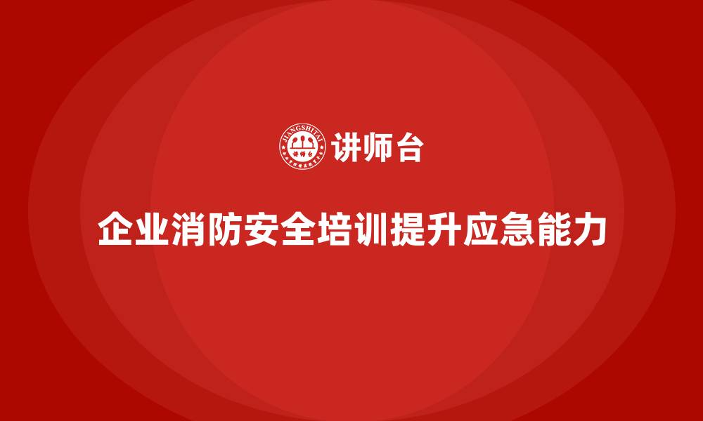 文章企业消防安全培训提升员工火灾应急响应的灵活性的缩略图
