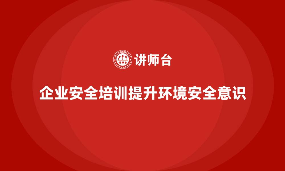 企业安全培训提升环境安全意识