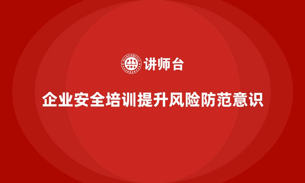 文章企业安全培训内容：提升员工风险防范意识，保障企业安全的缩略图