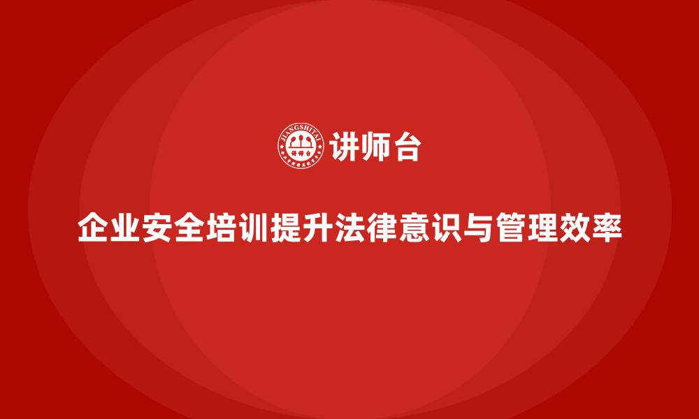 文章企业安全培训内容：帮助企业避免法律处罚，提高管理效率的缩略图