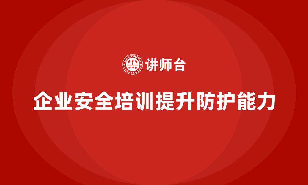 文章企业安全培训内容：帮助企业建立强有力的安全防控机制的缩略图