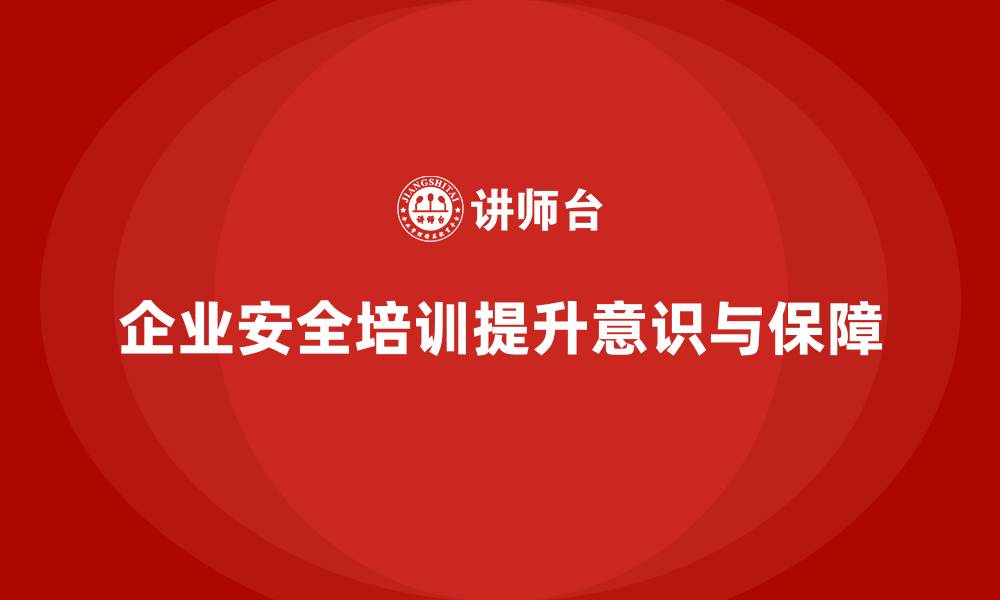 企业安全培训提升意识与保障