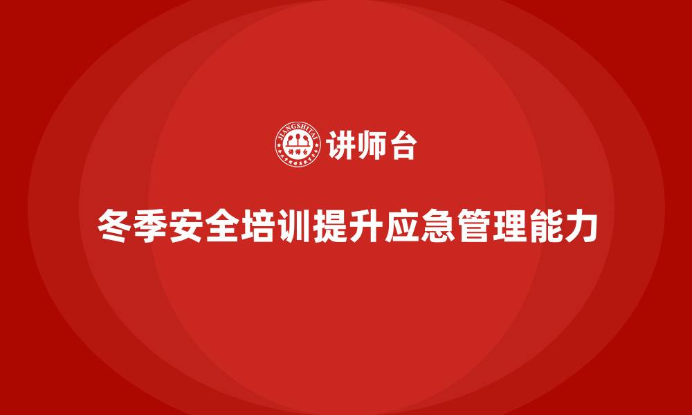 文章冬季安全生产培训：通过培训提升企业应急管理能力的缩略图