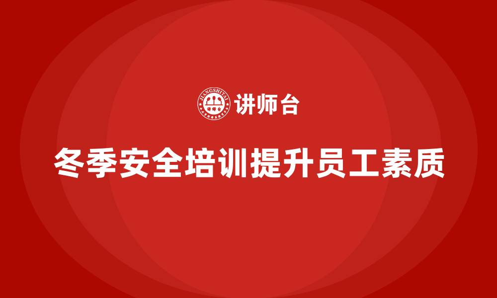 文章冬季安全生产培训：通过培训提升员工的安全素质的缩略图