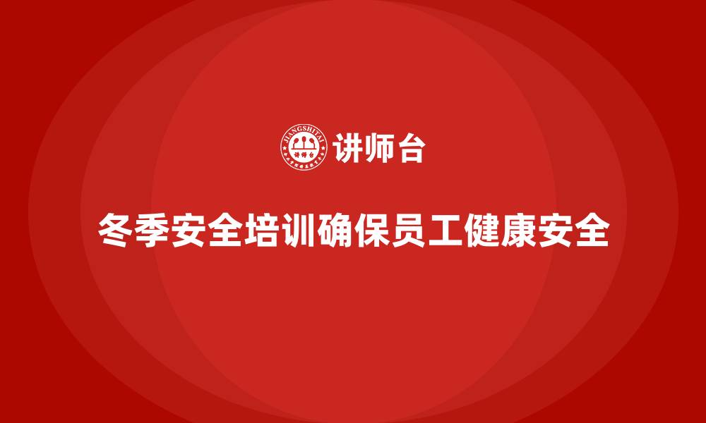 文章企业冬季安全培训：减少寒冷季节带来的工作风险的缩略图