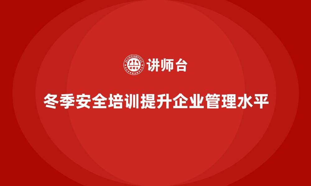 冬季安全培训提升企业管理水平