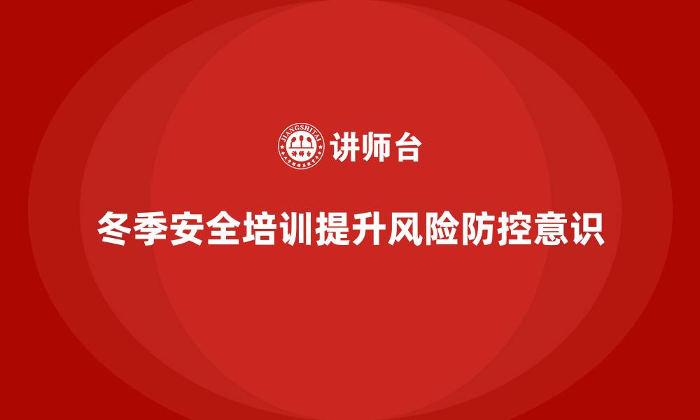 文章冬季安全生产培训：提升员工的风险防控意识的缩略图